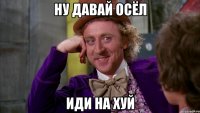 ну давай осёл иди на хуй