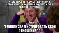 стою в пробке, подходят два мента и спрашивают: "свидетелем будете?", и тут я ляпнул не подумав: "решили зарегистрировать свои отношения?".