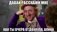 давай расскажи мне как ты вчера отдохнула, алина