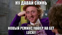ну давай скинь новый ремикс/кавер на get lucky