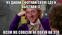 ну давай сфоткай свою еду и выстави её всем же совсем не похуй на это