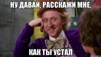 ну давай, расскажи мне, как ты устал