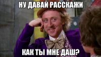 ну давай расскажи как ты мне даш?