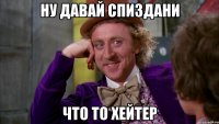 ну давай спиздани что то хейтер