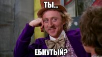 ты... ебнутый?