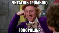 читаешь громыко говоришь?