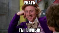 ебать ты глупый