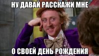 ну давай расскажи мне о своей день рождения