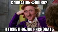 сливаешь фишка? я тоже люблю рисковать