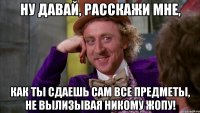 ну давай, расскажи мне, как ты сдаешь сам все предметы, не вылизывая никому жопу!