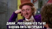  давай... росскажи что ты не будешь пить на турбазе )
