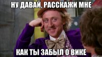 ну давай, расскажи мне как ты забыл о вике