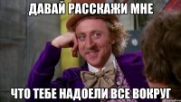 давай расскажи мне что тебе надоели все вокруг