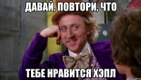 давай, повтори, что тебе нравится хэпл