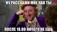 ну расскажи мне как ты после 18.00 ничего не ешь