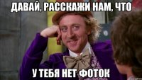 давай, расскажи нам, что у тебя нет фоток