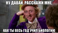 ну давай, расскажи мне, как ты весь год учил биологию