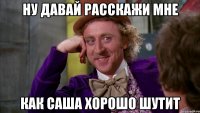 ну давай расскажи мне как саша хорошо шутит