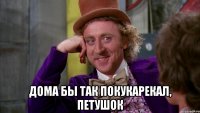  дома бы так покукарекал, петушок