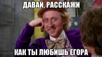 давай, расскажи как ты любишь егора