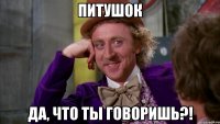 питушок да, что ты говоришь?!