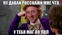 ну давай росскажи мне что у тебя маг 80 лвл