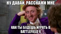 ну давай, расскажи мне как ты будешь играть в battlefield 4