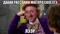 давай расскажи мне про своё ёгэ лээр
