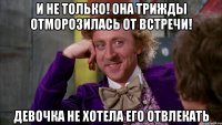 и не только! она трижды отморозилась от встречи! девочка не хотела его отвлекать