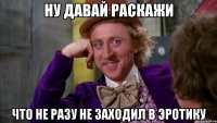 ну давай раскажи что не разу не заходил в эротику