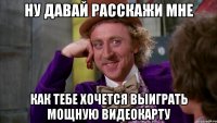 ну давай расскажи мне как тебе хочется выиграть мощную видеокарту