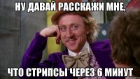 ну давай расскажи мне, что стрипсы через 6 минут
