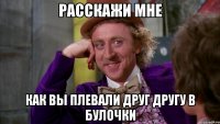 расскажи мне как вы плевали друг другу в булочки