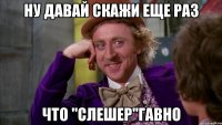 ну давай скажи еще раз что "слешер"гавно