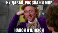 ну давай, расскажи мне какой я плохой