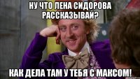 ну что лена сидорова рассказывай? как дела там у тебя с максом!