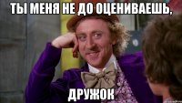 ты меня не до оцениваешь, дружок