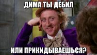 дима ты дебил или прикидываешься?