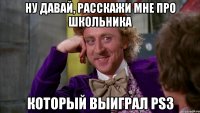 ну давай, расскажи мне про школьника который выиграл ps3