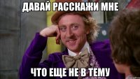 давай расскажи мне что еще не в тему
