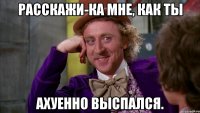 расскажи-ка мне, как ты ахуенно выспался.