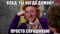 влад, ты когда домой? просто спрашиваю