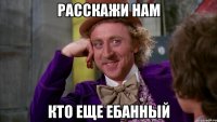 расскажи нам кто еще ебанный