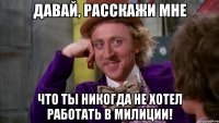 давай, расскажи мне что ты никогда не хотел работать в милиции!