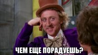  чем еще порадуешь?