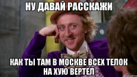 ну давай расскажи как ты там в москве всех телок на хую вертел