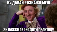 ну давай,розкажи мені як важко проходити практику