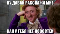 ну давай расскажи мне как у тебя нет новостей