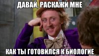 давай, раскажи мне как ты готовился к биологие