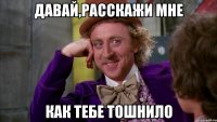 давай,расскажи мне как тебе тошнило